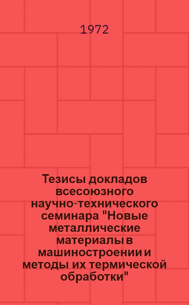 Тезисы докладов всесоюзного научно-технического семинара "Новые металлические материалы в машиностроении и методы их термической обработки". (24-26 мая 1972 года, Ереван) : Посвящается 50-летию образования СССР