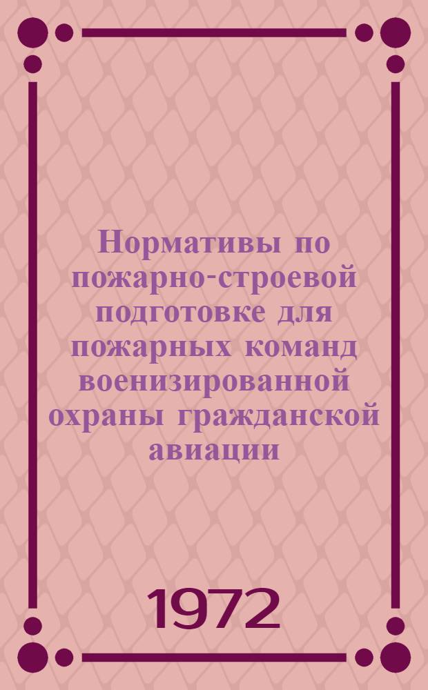 Нормативы по пожарно-строевой подготовке для пожарных команд военизированной охраны гражданской авиации : Утв. М-вом гражд. авиации 19/IV 1972 г