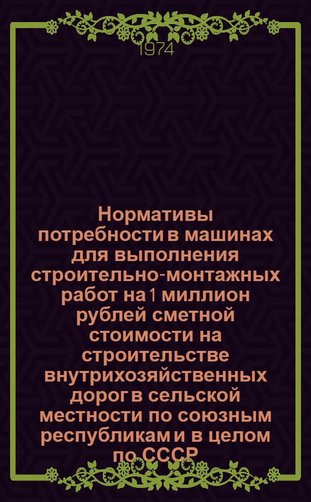 Нормативы потребности в машинах для выполнения строительно-монтажных работ на 1 миллион рублей сметной стоимости на строительстве внутрихозяйственных дорог в сельской местности по союзным республикам и в целом по СССР : Утв. М-вом сел. хоз-ва СССР 10/XI 1974 г.