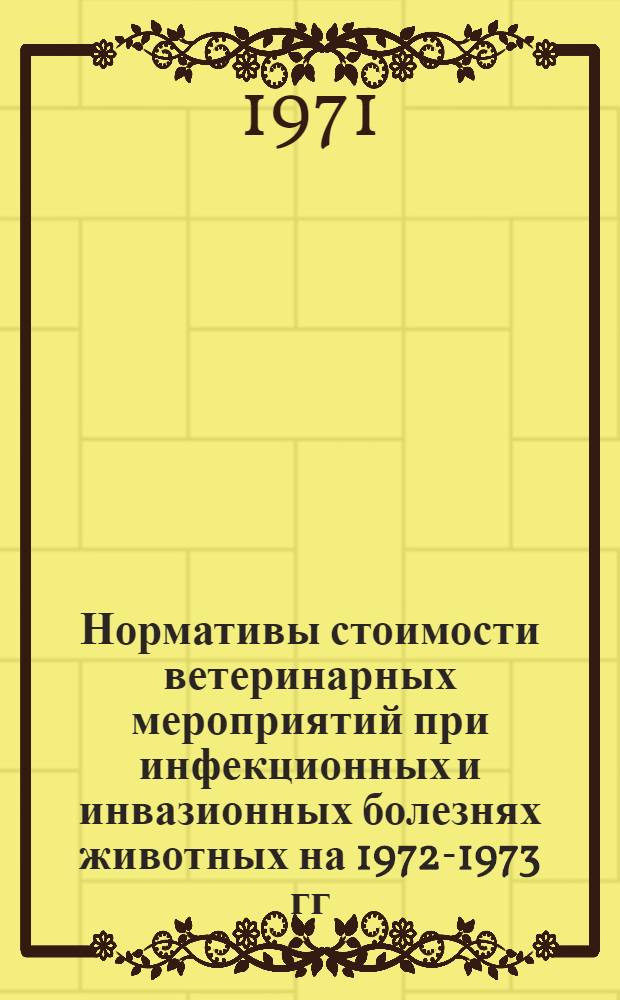Нормативы стоимости ветеринарных мероприятий при инфекционных и инвазионных болезнях животных на 1972-1973 гг. : Утв. 30/VI 1971 г