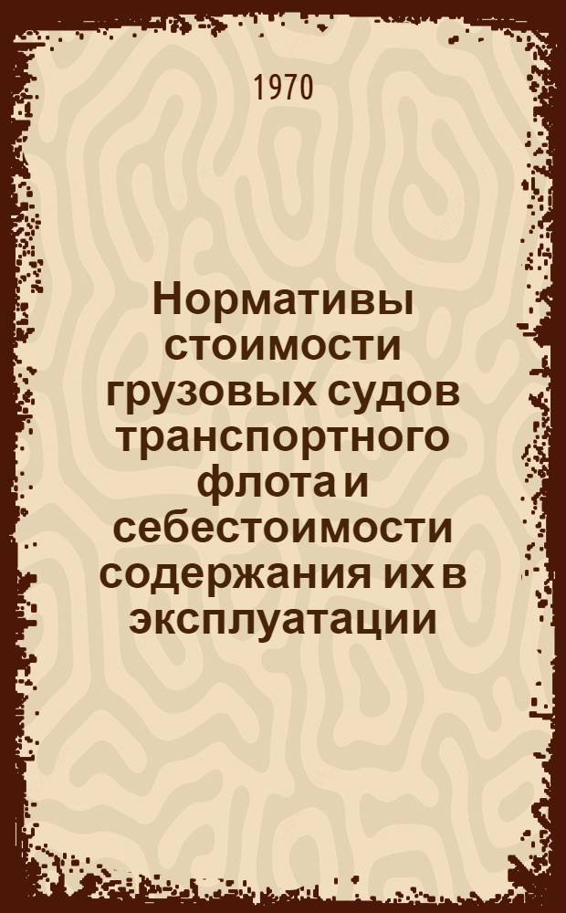 Нормативы стоимости грузовых судов транспортного флота и себестоимости содержания их в эксплуатации : Утв. М-вом мор. флота 16/VII 1969 г.