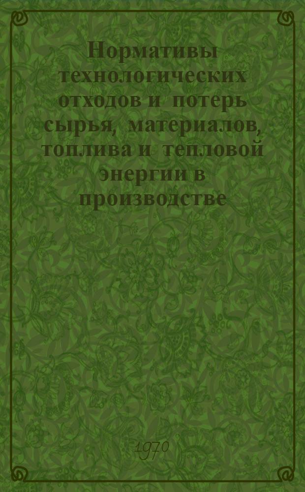 Нормативы технологических отходов и потерь сырья, материалов, топлива и тепловой энергии в производстве (межотраслевого назначения) : Сборник