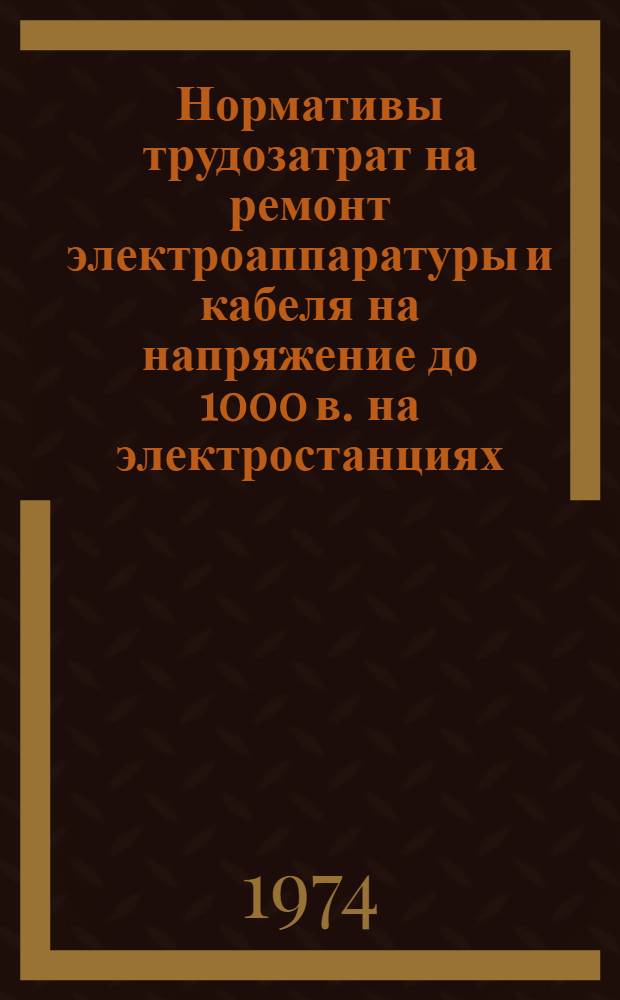 Нормативы трудозатрат на ремонт электроаппаратуры и кабеля на напряжение до 1000 в. на электростанциях : Утв. 10/IV 1974 г.