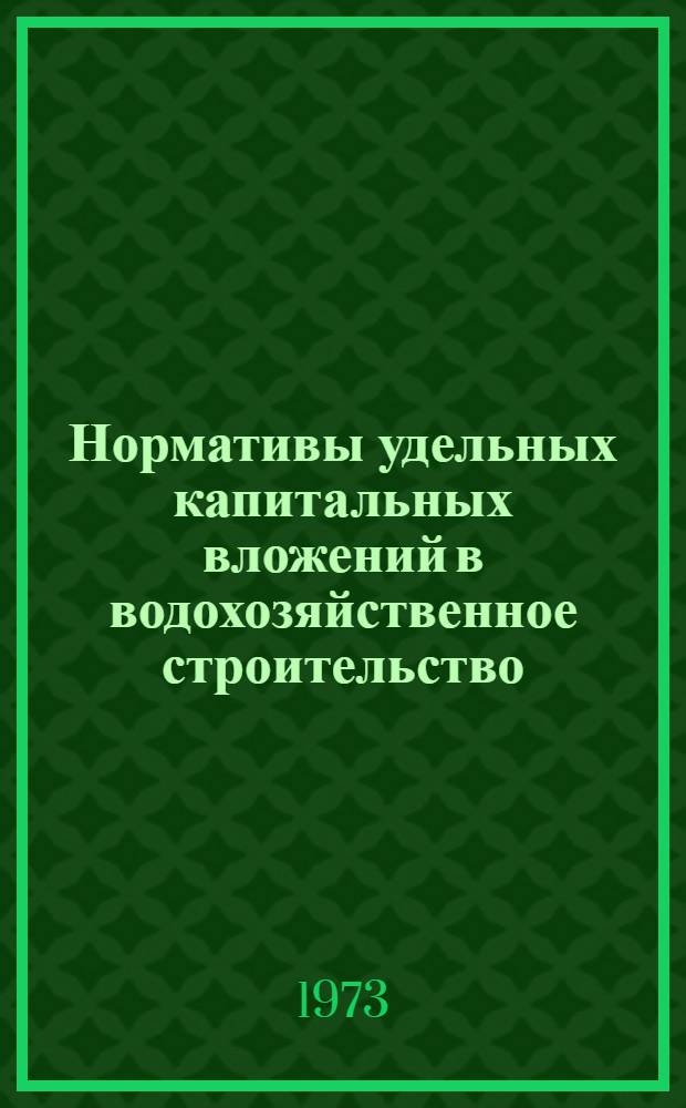 Нормативы удельных капитальных вложений в водохозяйственное строительство : Утв. 24/X 1970 г. и 13/IX 1972 г.
