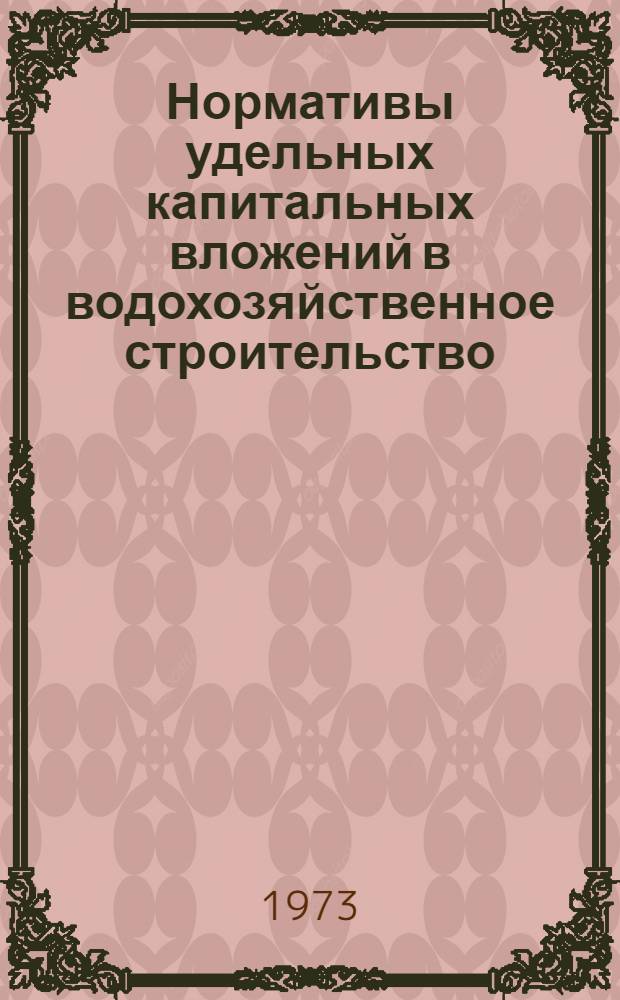 Нормативы удельных капитальных вложений в водохозяйственное строительство : Утв. 24/X 1970 г. и 13/IX 1972 г