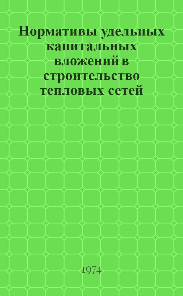 Нормативы удельных капитальных вложений в строительство тепловых сетей : Утв. и введ. в действие Главниипроектом и Гл. произв.-техн. упр. по стр-ву 4 VII 1973 г