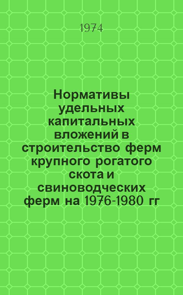Нормативы удельных капитальных вложений в строительство ферм крупного рогатого скота и свиноводческих ферм на 1976-1980 гг. : Утв. 2/VIII 1974 г.