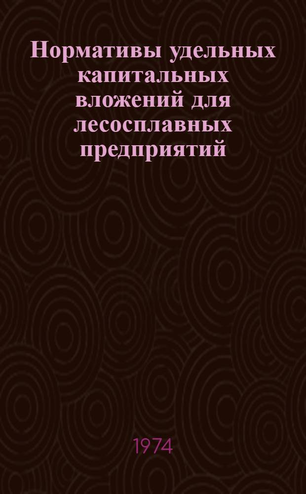 Нормативы удельных капитальных вложений для лесосплавных предприятий : Утв. 30/VI 1972 г. и 30/V 1973 г