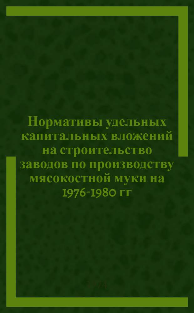Нормативы удельных капитальных вложений на строительство заводов по производству мясокостной муки на 1976-1980 гг. : Утв. 11/VII 1974 г