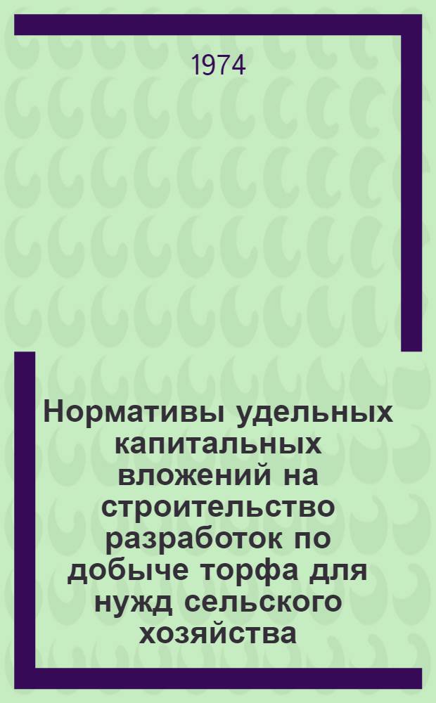 Нормативы удельных капитальных вложений на строительство разработок по добыче торфа для нужд сельского хозяйства : Утв. 11/IX 1973 г. : Срок введ. 1/I 1974 г.