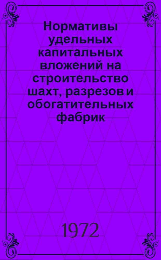 Нормативы удельных капитальных вложений на строительство шахт, разрезов и обогатительных фабрик, реконструкцию шахт и разрезов на 1971-1975 гг. : Утв. 11/V 1972 г