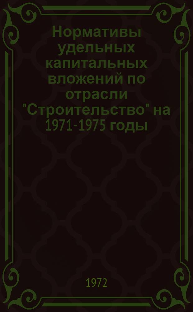 Нормативы удельных капитальных вложений по отрасли "Строительство" на 1971-1975 годы : Утв. 13/XII 1971 г