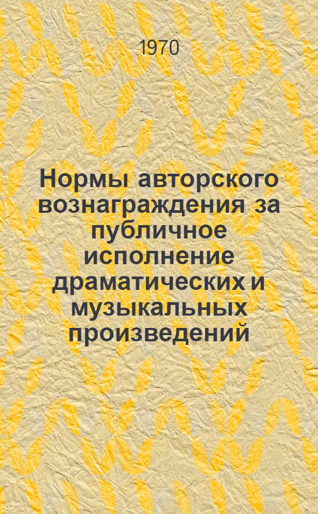 Нормы авторского вознаграждения за публичное исполнение драматических и музыкальных произведений, действующих в союзных республиках СССР : (По состоянию на 1 апр. 1970 г.)