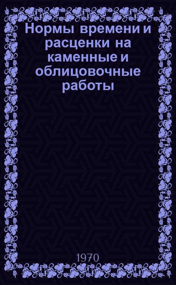 Нормы времени и расценки на каменные и облицовочные работы (туф, мрамор, базальт, гранит) : Утв. 31/X 1969 г