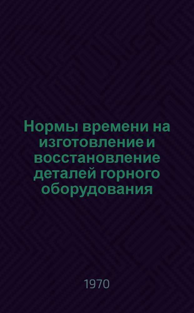 Нормы времени на изготовление и восстановление деталей горного оборудования : Утв. 31 III 1970 г