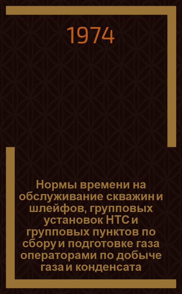 Нормы времени на обслуживание скважин и шлейфов, групповых установок НТС и групповых пунктов по сбору и подготовке газа операторами по добыче газа и конденсата : Утв. 8/IV 1974 г