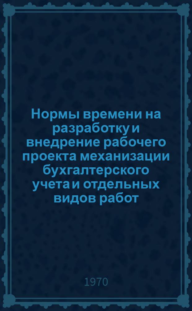 Нормы времени на разработку и внедрение рабочего проекта механизации бухгалтерского учета и отдельных видов работ : Утв. 6/VIII 1970 г