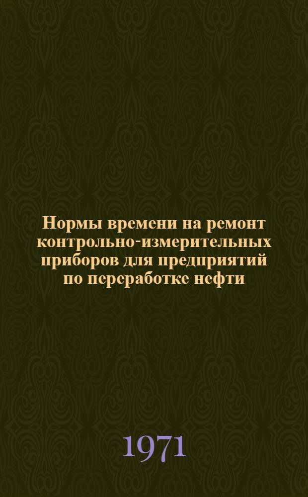 Нормы времени на ремонт контрольно-измерительных приборов для предприятий по переработке нефти, нефтехимии и производству синтетического каучука : Утв. 6/XII 1971 г.