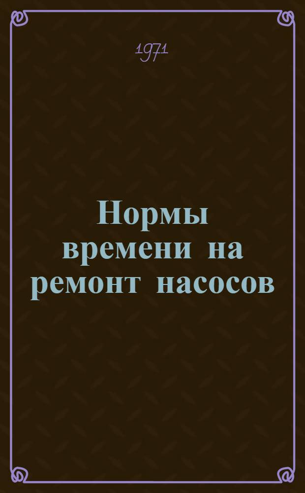 Нормы времени на ремонт насосов : Утв. 25/XI 1971 г.
