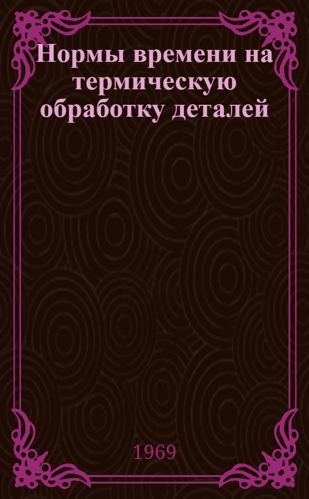 Нормы времени на термическую обработку деталей : Утв. 18/X 1968 г