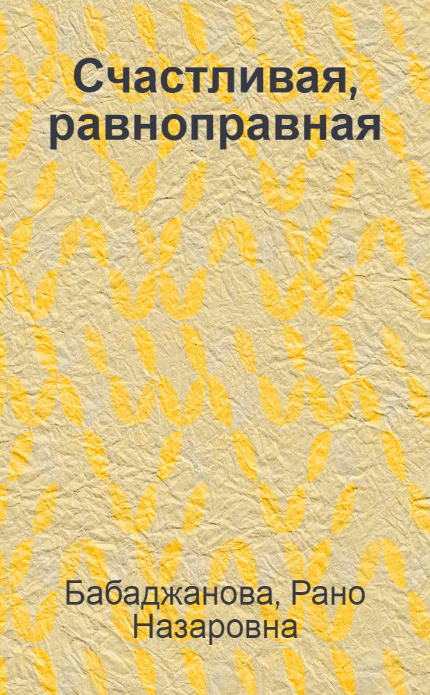 Счастливая, равноправная : (К вопросу приобщения женщин к обществ.-экон. и культурной жизни на примере Узбекистана)