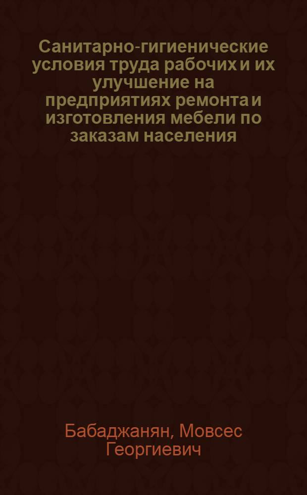 Санитарно-гигиенические условия труда рабочих и их улучшение на предприятиях ремонта и изготовления мебели по заказам населения : Учеб. пособие по курсу организации и планирования производства и НОТ для студентов мех.-технол. фак