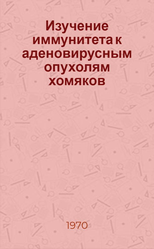 Изучение иммунитета к аденовирусным опухолям хомяков : Автореф. дис. на соискание учен. степени канд. мед. наук : (763)