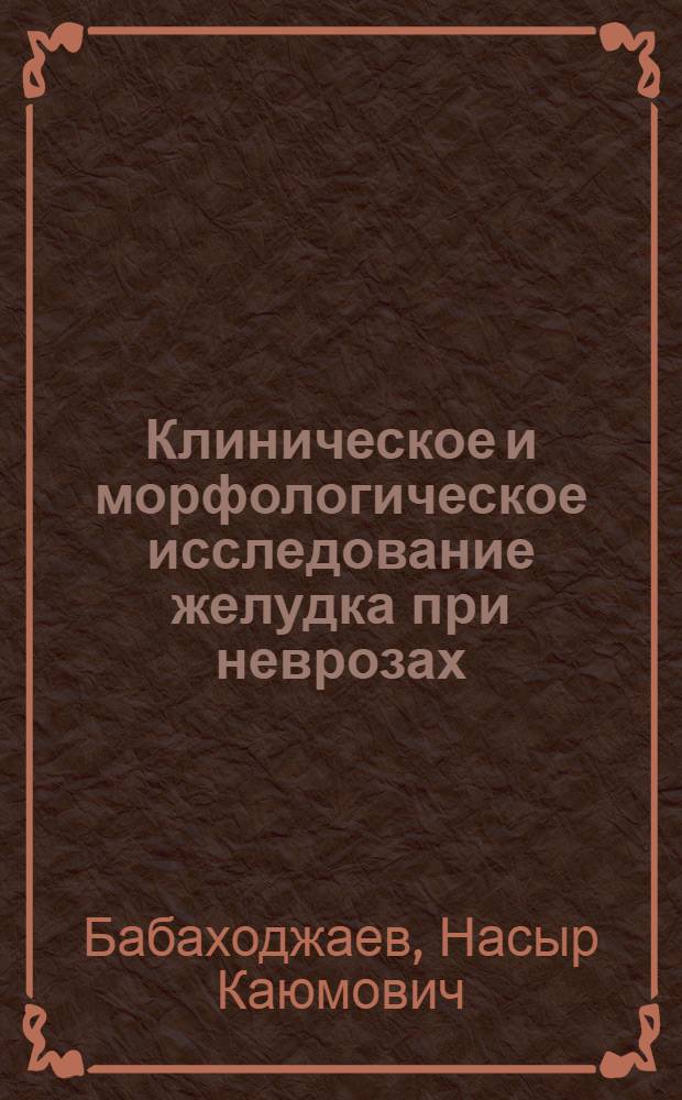 Клиническое и морфологическое исследование желудка при неврозах : (Так называемые функцион. заболевания желудка) : Автореф. дис. на соискание учен. степени д-ра мед. наук : (754)