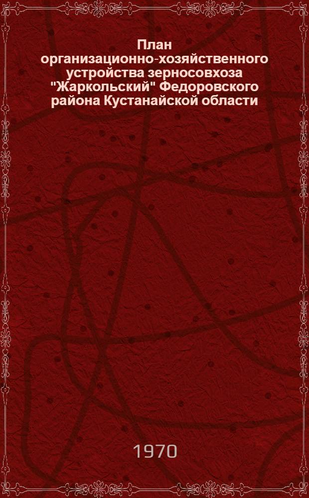 План организационно-хозяйственного устройства зерносовхоза "Жаркольский" Федоровского района Кустанайской области : (Методика и практика разработки оргхозпланов)