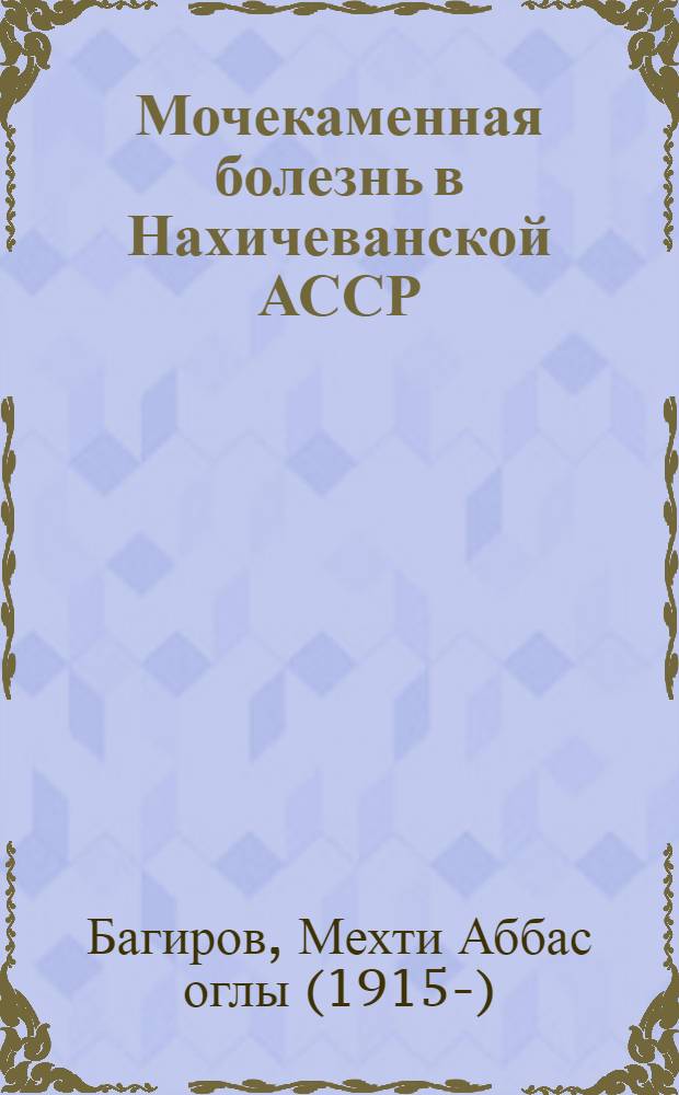 Мочекаменная болезнь в Нахичеванской АССР : Автореф. дис. на соиск. учен. степени канд. мед. наук : (14.00.27)