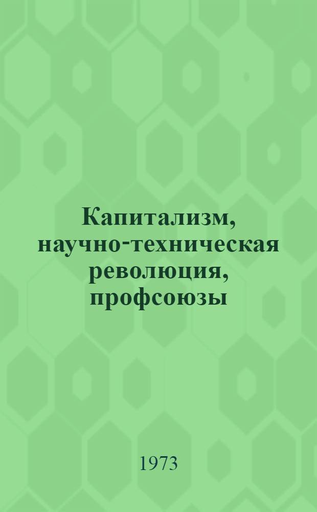 Капитализм, научно-техническая революция, профсоюзы : (Борьба рабочего класса и профсоюзов капиталист. стран против монополий, за жизн. интересы трудящихся)