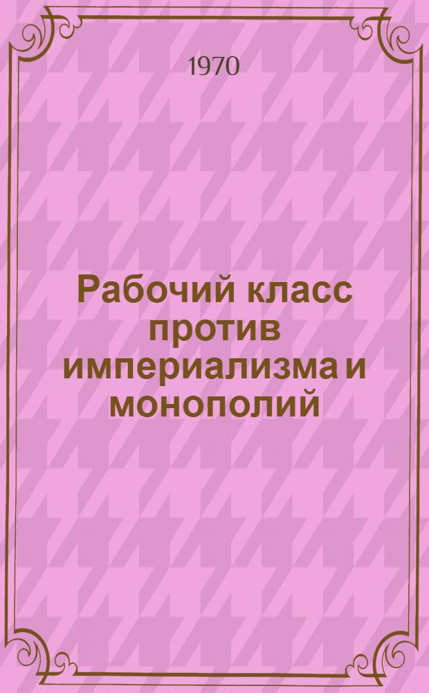 Рабочий класс против империализма и монополий : VII Всемирный конгресс профсоюзов и междунар. рабочее и проф. движение