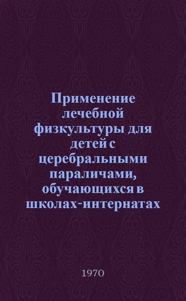 Применение лечебной физкультуры для детей с церебральными параличами, обучающихся в школах-интернатах : Автореф. дис. на соискание учен. степени канд. мед. наук : (761)