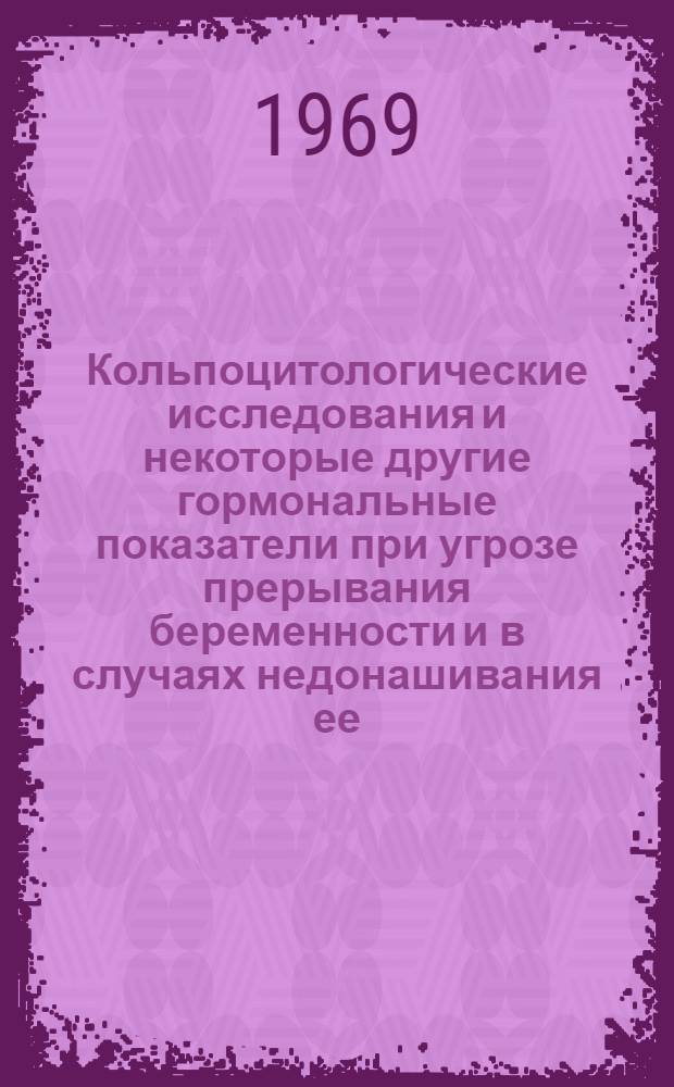 Кольпоцитологические исследования и некоторые другие гормональные показатели при угрозе прерывания беременности и в случаях недонашивания ее : Автореф. дис. на соискание учен. степени канд. мед. наук : (750)