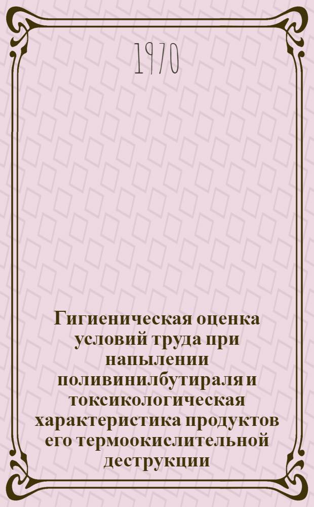 Гигиеническая оценка условий труда при напылении поливинилбутираля и токсикологическая характеристика продуктов его термоокислительной деструкции : Автореф. дис. на соискание учен. степени канд. мед. наук : (756)