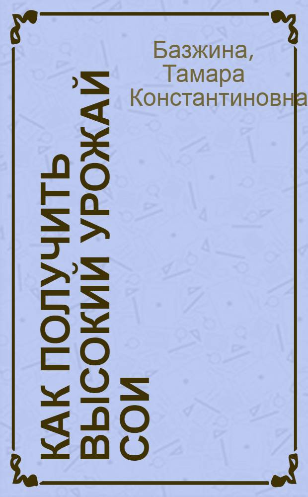 Как получить высокий урожай сои : Из опыта передовых соеводов края