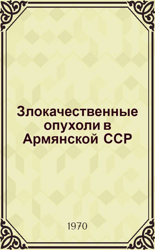 Злокачественные опухоли в Армянской ССР : (Материалы к эпидемиологии и профилактике злокачеств. опухолей) : Автореф. дис. на соискание учен. степени д-ра мед. наук : (763)