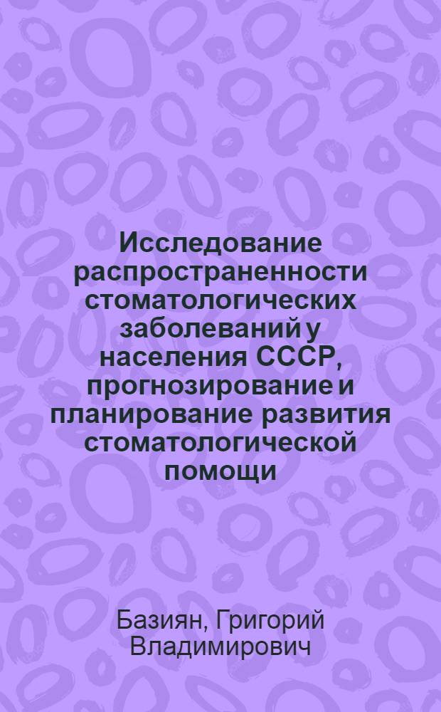 Исследование распространенности стоматологических заболеваний у населения СССР, прогнозирование и планирование развития стоматологической помощи : Автореф. дис. на соискание учен. степени д-ра мед. наук : (771)
