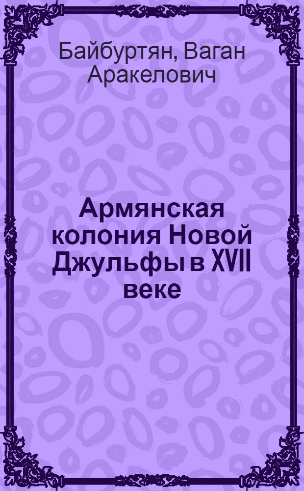 Армянская колония Новой Джульфы в XVII веке : (Роль Новой Джульфы в ирано-европ. полит. и экон. связях)