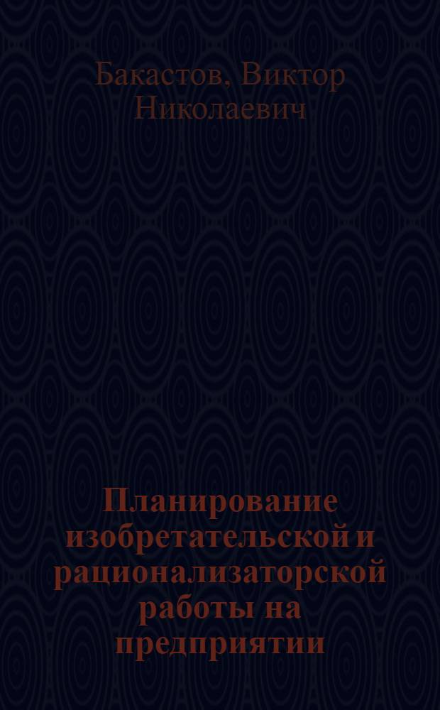 Планирование изобретательской и рационализаторской работы на предприятии : Доклад на заседании секции "Изобретательство и науч.-техн. прогресс"