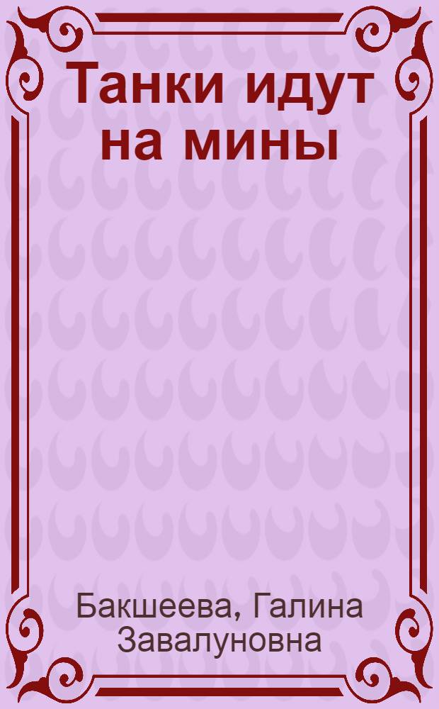 Танки идут на мины : О Герое Сов. Союза, лауреате Гос. премии П.М. Мугалеве
