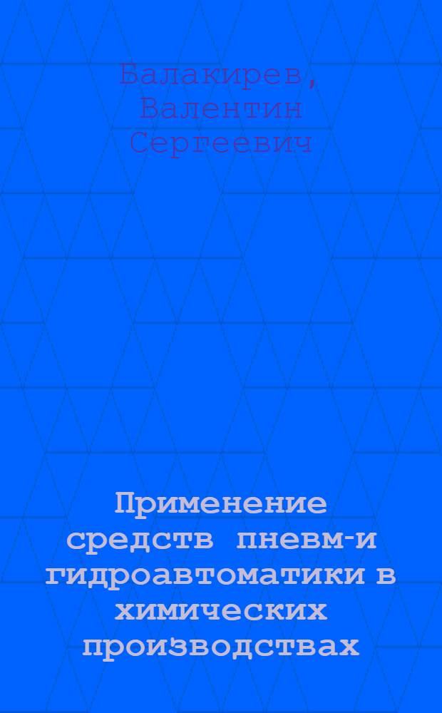 Применение средств пневмо- и гидроавтоматики в химических производствах : Учеб. пособие для вузов по специальности "Автоматизация и комплексная механизация хим.-технол. процессов"