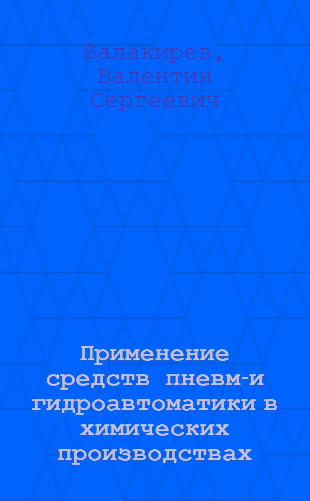 Применение средств пневмо- и гидроавтоматики в химических производствах : Учеб. пособие для вузов по специальности "Автоматизация и комплексная механизация хим.-технол. процессов"