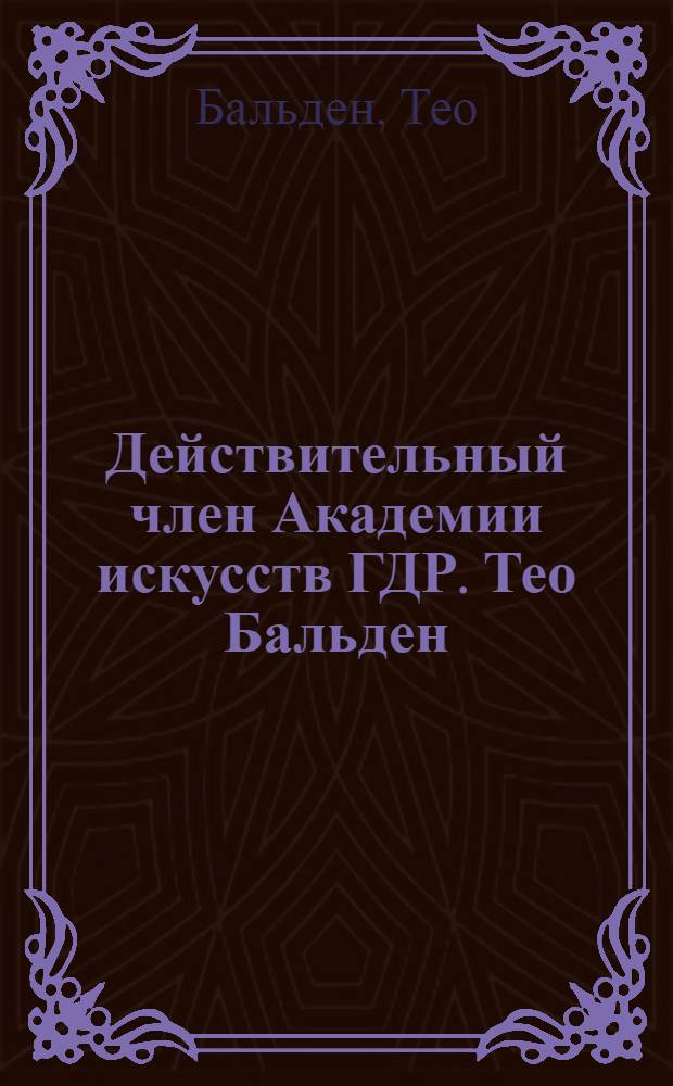Действительный член Академии искусств ГДР. Тео Бальден : Каталог выставки : Пер. с нем