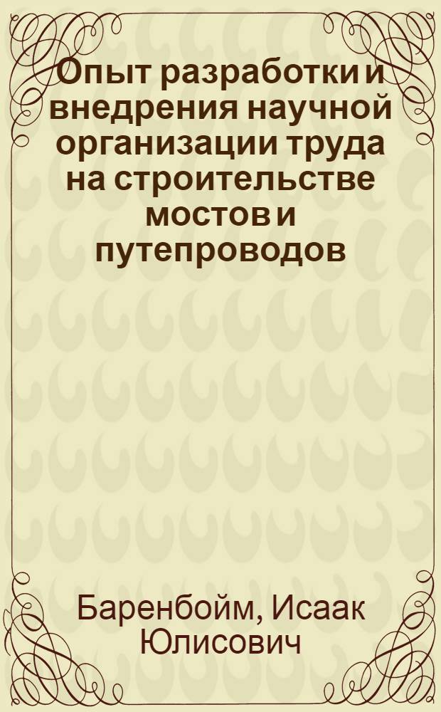 Опыт разработки и внедрения научной организации труда на строительстве мостов и путепроводов : (Опыт ордена Ленина треста "Мостострой-1")