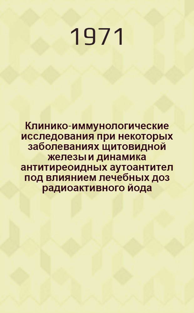Клинико-иммунологические исследования при некоторых заболеваниях щитовидной железы и динамика антитиреоидных аутоантител под влиянием лечебных доз радиоактивного йода (I&sup1;&sup3;&sup1;) : Автореф. дис. на соискание учен. степени канд. мед. наук : (754, 096)