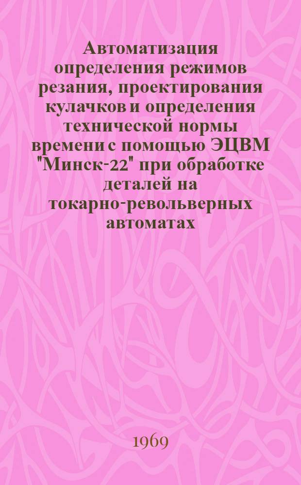 Автоматизация определения режимов резания, проектирования кулачков и определения технической нормы времени с помощью ЭЦВМ "Минск-22" при обработке деталей на токарно-револьверных автоматах
