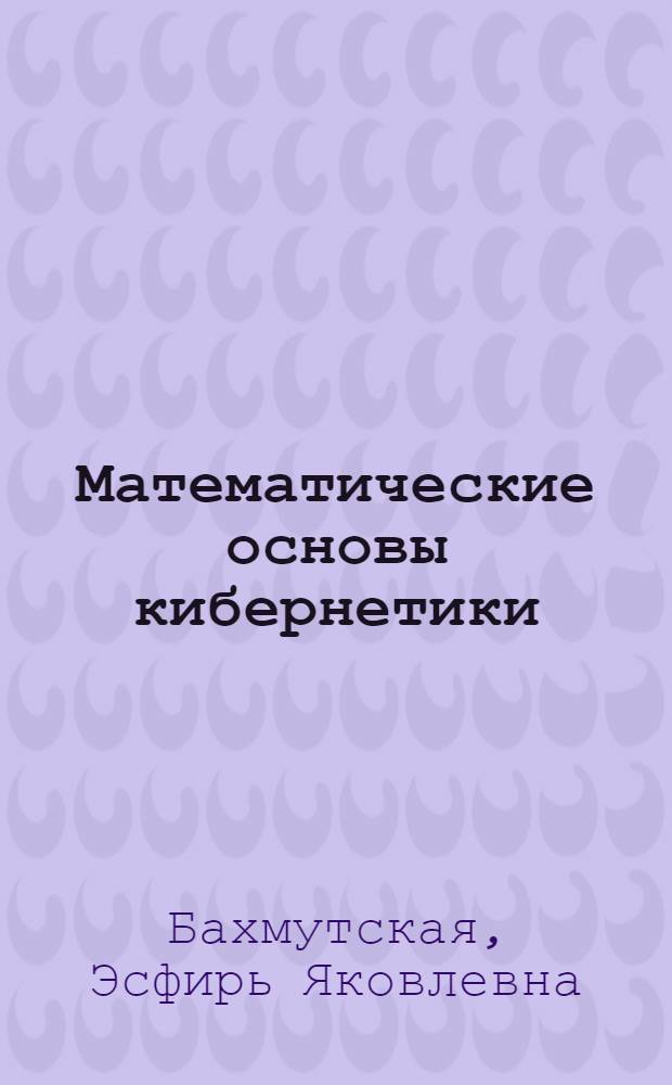 Математические основы кибернетики : (Учеб. пособие для студентов ХПИ им. В.И. Ленина)