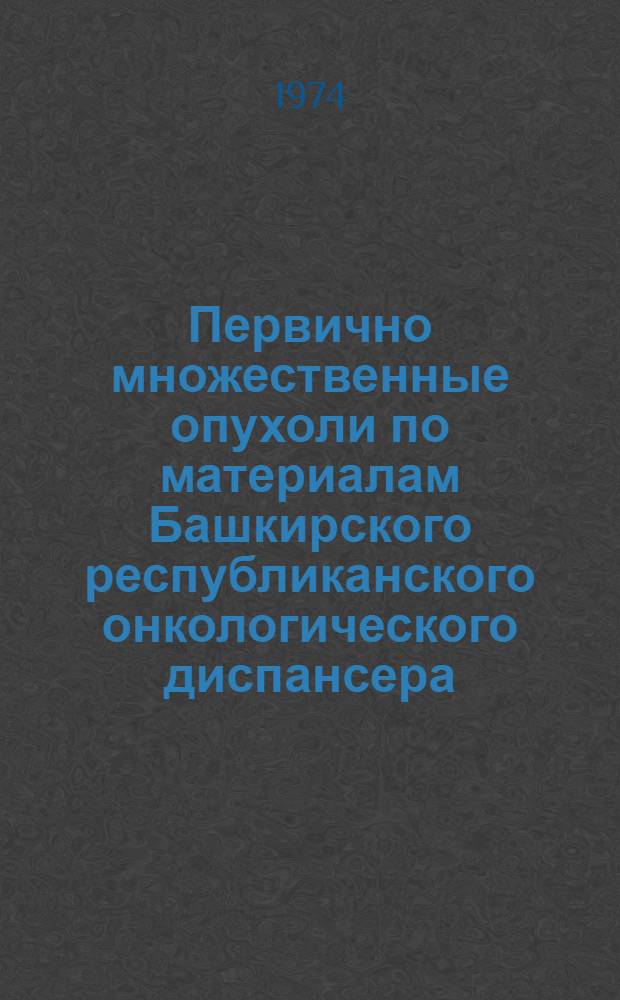 Первично множественные опухоли по материалам Башкирского республиканского онкологического диспансера : Автореф. дис. на соиск. учен. степени канд. мед. наук : (14.00.14)