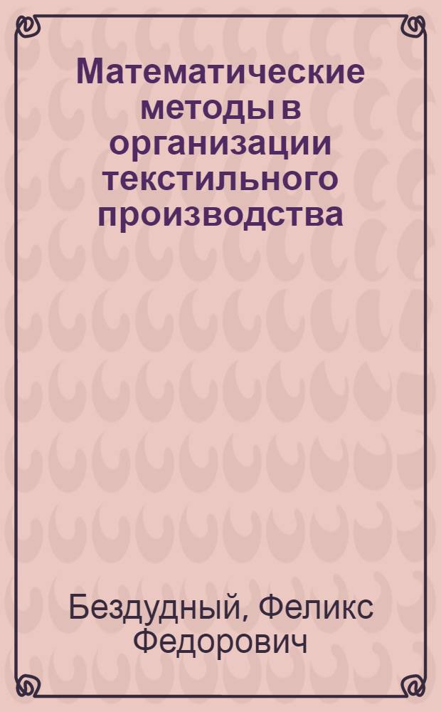 Математические методы в организации текстильного производства : (Моделирование, алгоритмы, реализация и опыт)